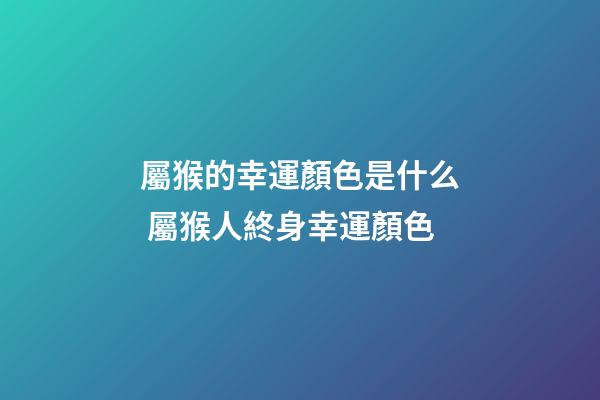 屬猴的幸運顏色是什么 屬猴人終身幸運顏色-第1張-觀點-玄機派
